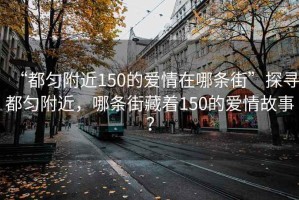 “都勻附近150的愛情在哪條街”探尋都勻附近，哪條街藏著150的愛情故事？