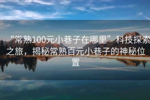 “常熟100元小巷子在哪里”科技探索之旅，揭秘常熟百元小巷子的神秘位置