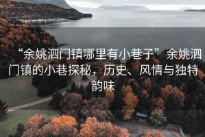 “余姚泗門(mén)鎮(zhèn)哪里有小巷子”余姚泗門(mén)鎮(zhèn)的小巷探秘，歷史、風(fēng)情與獨(dú)特韻味