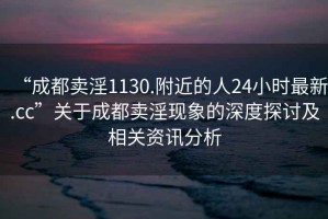 “成都賣淫1130.附近的人24小時最新.cc”關(guān)于成都賣淫現(xiàn)象的深度探討及相關(guān)資訊分析