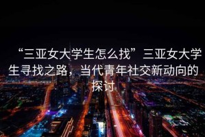 “三亞女大學(xué)生怎么找”三亞女大學(xué)生尋找之路，當(dāng)代青年社交新動(dòng)向的探討
