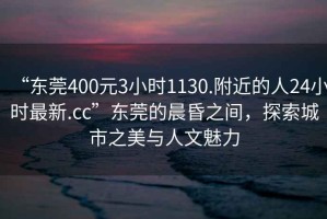 “東莞400元3小時1130.附近的人24小時最新.cc”東莞的晨昏之間，探索城市之美與人文魅力