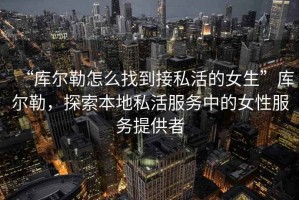“庫爾勒怎么找到接私活的女生”庫爾勒，探索本地私活服務中的女性服務提供者