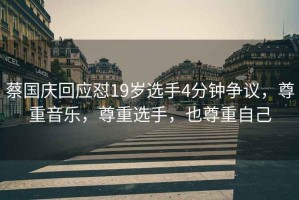 蔡國慶回應(yīng)懟19歲選手4分鐘爭議，尊重音樂，尊重選手，也尊重自己