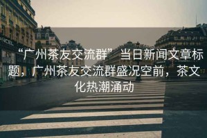 “廣州茶友交流群”當(dāng)日新聞文章標(biāo)題，廣州茶友交流群盛況空前，茶文化熱潮涌動(dòng)