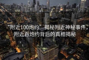 “附近100炮約”揭秘附近神秘事件，附近百炮約背后的真相揭秘
