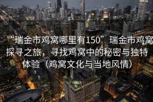 “瑞金市雞窩哪里有150”瑞金市雞窩探尋之旅，尋找雞窩中的秘密與獨(dú)特體驗(yàn)（雞窩文化與當(dāng)?shù)仫L(fēng)情）