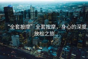 “全套按摩”全套按摩，身心的深度放松之旅