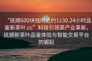 “撫順600塊錢附近約1130.24小時品鑒新茶葉.cc”科技引領(lǐng)茶產(chǎn)業(yè)革新，撫順新茶葉品鑒體驗(yàn)與智能交易平臺的崛起