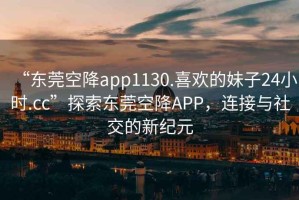 “東莞空降app1130.喜歡的妹子24小時.cc”探索東莞空降A(chǔ)PP，連接與社交的新紀(jì)元