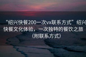 “紹興快餐200一次vx聯(lián)系方式”紹興快餐文化體驗，一次獨特的餐飲之旅（附聯(lián)系方式）