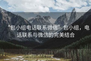“包小組電話聯(lián)系微信”包小組，電話聯(lián)系與微信的完美結(jié)合