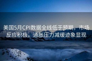美國5月CPI數(shù)據(jù)全線低于預期，市場反應積極，通脹壓力減緩跡象顯現(xiàn)