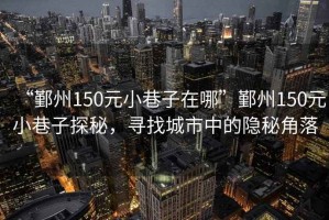 “鄞州150元小巷子在哪”鄞州150元小巷子探秘，尋找城市中的隱秘角落