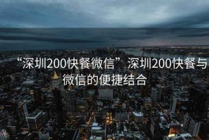 “深圳200快餐微信”深圳200快餐與微信的便捷結(jié)合