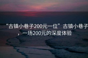“古鎮(zhèn)小巷子200元一位”古鎮(zhèn)小巷子，一場200元的深度體驗(yàn)