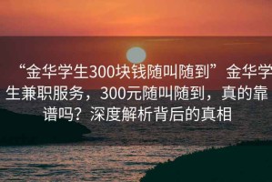 “金華學(xué)生300塊錢隨叫隨到”金華學(xué)生兼職服務(wù)，300元隨叫隨到，真的靠譜嗎？深度解析背后的真相