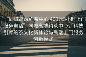 “同城高端約茶中心 400元3小時上門服務電話”同城高端約茶中心，科技引領(lǐng)的茶文化新體驗與高端上門服務創(chuàng)新模式