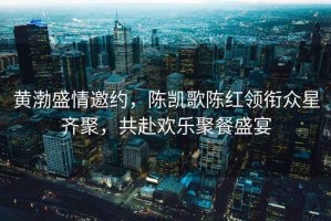 黃渤盛情邀約，陳凱歌陳紅領(lǐng)銜眾星齊聚，共赴歡樂聚餐盛宴