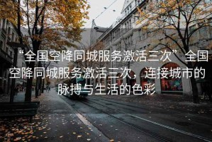 “全國(guó)空降同城服務(wù)激活三次”全國(guó)空降同城服務(wù)激活三次，連接城市的脈搏與生活的色彩