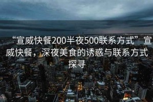 “宣威快餐200半夜500聯(lián)系方式”宣威快餐，深夜美食的誘惑與聯(lián)系方式探尋