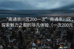 “南通崇川區(qū)200一次”南通崇川區(qū)，探索魅力之都的非凡體驗(yàn)（一次200元）