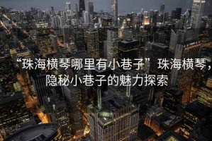 “珠海橫琴哪里有小巷子”珠海橫琴，隱秘小巷子的魅力探索