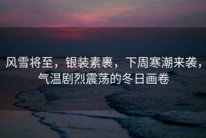 風(fēng)雪將至，銀裝素裹，下周寒潮來襲，氣溫劇烈震蕩的冬日畫卷