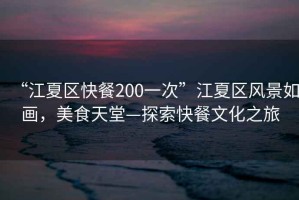 “江夏區(qū)快餐200一次”江夏區(qū)風景如畫，美食天堂—探索快餐文化之旅