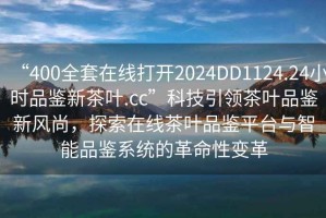 “400全套在線打開2024DD1124.24小時品鑒新茶葉.cc”科技引領(lǐng)茶葉品鑒新風(fēng)尚，探索在線茶葉品鑒平臺與智能品鑒系統(tǒng)的革命性變革