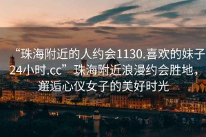 “珠海附近的人約會1130.喜歡的妹子24小時(shí).cc”珠海附近浪漫約會勝地，邂逅心儀女子的美好時(shí)光