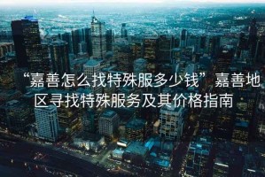 “嘉善怎么找特殊服多少錢(qián)”嘉善地區(qū)尋找特殊服務(wù)及其價(jià)格指南