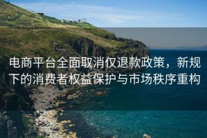電商平臺全面取消僅退款政策，新規(guī)下的消費(fèi)者權(quán)益保護(hù)與市場秩序重構(gòu)
