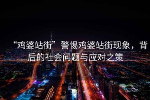 “雞婆站街”警惕雞婆站街現(xiàn)象，背后的社會(huì)問(wèn)題與應(yīng)對(duì)之策