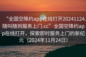 “全國空降約app在線打開20241124.隨叫隨到服務(wù)上門.cc”全國空降約app在線打開，探索即時(shí)服務(wù)上門的新紀(jì)元（2024年11月24日）