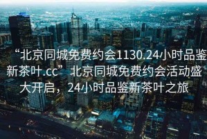 “北京同城免費約會1130.24小時品鑒新茶葉.cc”北京同城免費約會活動盛大開啟，24小時品鑒新茶葉之旅