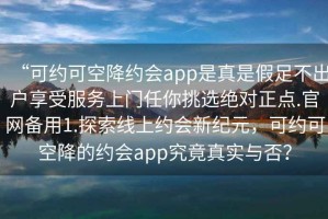 “可約可空降約會app是真是假足不出戶享受服務上門任你挑選絕對正點.官網(wǎng)備用1.探索線上約會新紀元，可約可空降的約會app究竟真實與否？