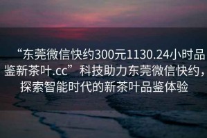 “東莞微信快約300元1130.24小時(shí)品鑒新茶葉.cc”科技助力東莞微信快約，探索智能時(shí)代的新茶葉品鑒體驗(yàn)