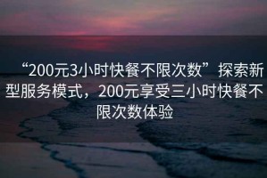 “200元3小時快餐不限次數(shù)”探索新型服務(wù)模式，200元享受三小時快餐不限次數(shù)體驗(yàn)