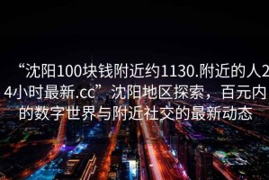 “沈陽(yáng)100塊錢附近約1130.附近的人24小時(shí)最新.cc”沈陽(yáng)地區(qū)探索，百元內(nèi)的數(shù)字世界與附近社交的最新動(dòng)態(tài)