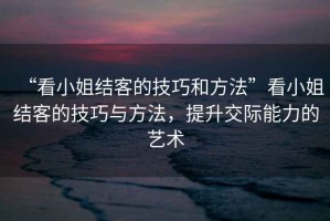 “看小姐結(jié)客的技巧和方法”看小姐結(jié)客的技巧與方法，提升交際能力的藝術(shù)