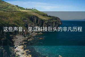 這些聲音，見證科技巨頭的非凡歷程