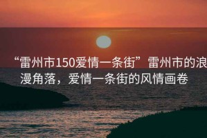 “雷州市150愛(ài)情一條街”雷州市的浪漫角落，愛(ài)情一條街的風(fēng)情畫(huà)卷