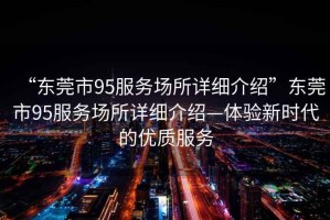 “東莞市95服務(wù)場所詳細介紹”東莞市95服務(wù)場所詳細介紹—體驗新時代的優(yōu)質(zhì)服務(wù)