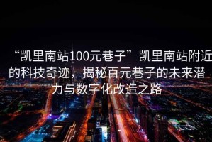 “凱里南站100元巷子”凱里南站附近的科技奇跡，揭秘百元巷子的未來(lái)潛力與數(shù)字化改造之路