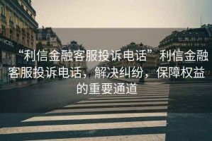 “利信金融客服投訴電話”利信金融客服投訴電話，解決糾紛，保障權(quán)益的重要通道