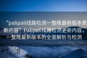“palipali線路檢測一整晚最新版本更新內(nèi)容”Palipali線路檢測更新內(nèi)容，一整晚最新版本的全面解析與檢測