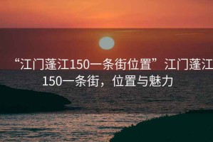 “江門蓬江150一條街位置”江門蓬江150一條街，位置與魅力