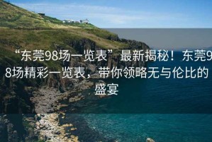 “東莞98場一覽表”最新揭秘！東莞98場精彩一覽表，帶你領(lǐng)略無與倫比的盛宴