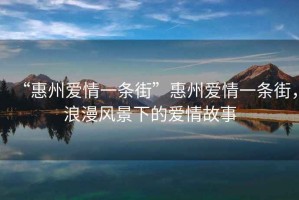 “惠州愛(ài)情一條街”惠州愛(ài)情一條街，浪漫風(fēng)景下的愛(ài)情故事